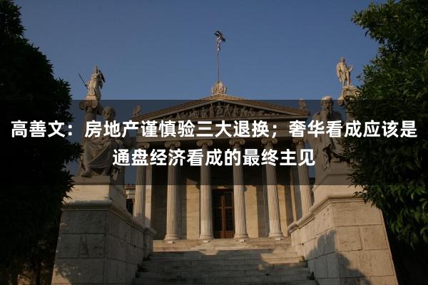 高善文：房地产谨慎验三大退换；奢华看成应该是通盘经济看成的最终主见