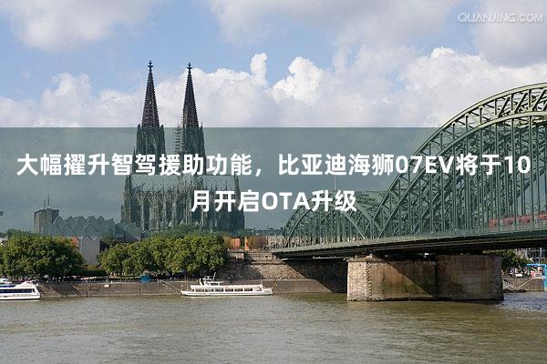 大幅擢升智驾援助功能，比亚迪海狮07EV将于10月开启OTA升级