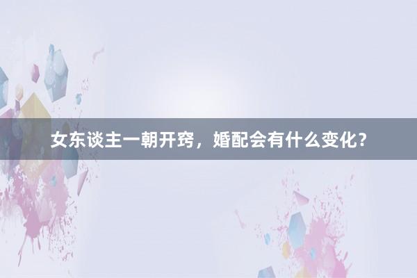 女东谈主一朝开窍，婚配会有什么变化？