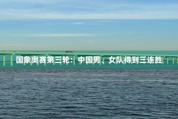 国象奥赛第三轮：中国男、女队得到三连胜
