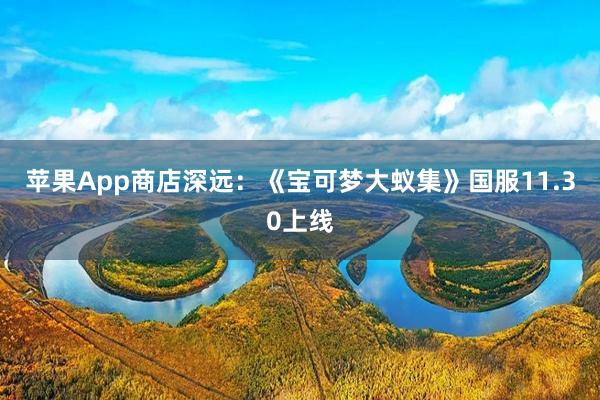 苹果App商店深远：《宝可梦大蚁集》国服11.30上线