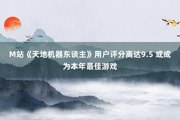M站《天地机器东谈主》用户评分高达9.5 或成为本年最佳游戏