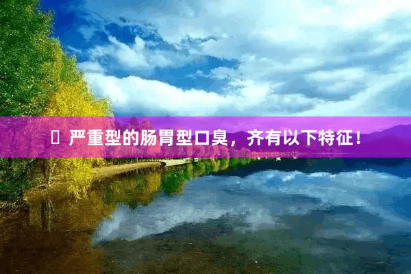 ⚠严重型的肠胃型口臭,齐有以下特征!