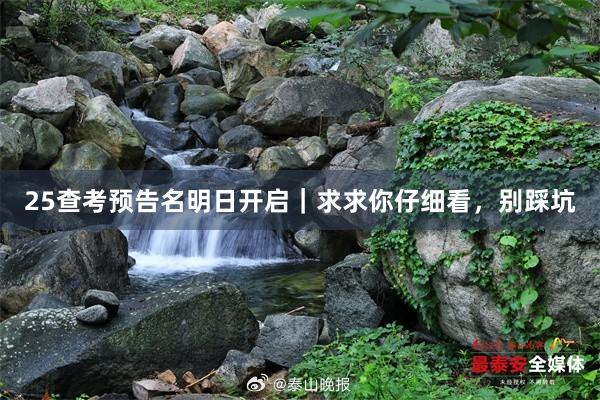 25查考预告名明日开启|求求你仔细看,别踩坑