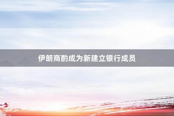 伊朗商酌成为新建立银行成员