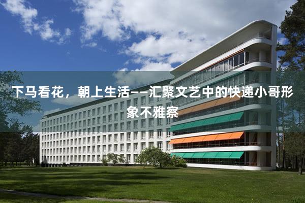下马看花，朝上生活——汇聚文艺中的快递小哥形象不雅察