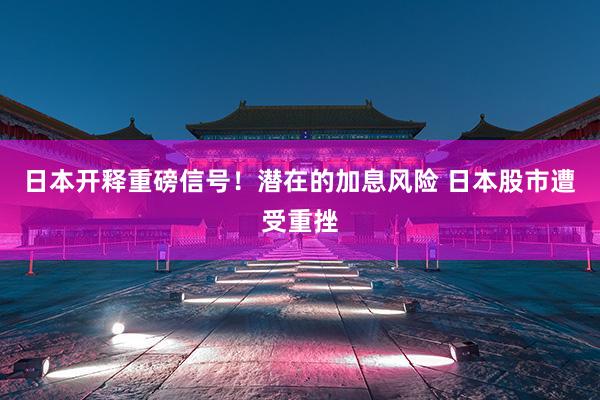 日本开释重磅信号！潜在的加息风险 日本股市遭受重挫