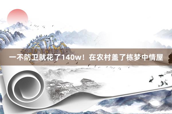 一不防卫就花了140w!在农村盖了栋梦中情屋