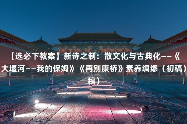 【选必下教案】新诗之制：散文化与古典化——《大堰河——我的保姆》《再别康桥》素养绸缪（初稿）