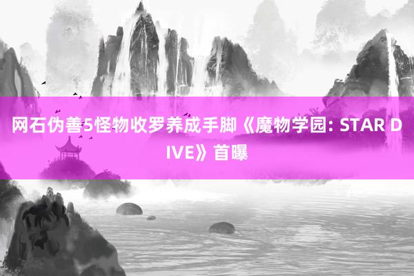 网石伪善5怪物收罗养成手脚《魔物学园: STAR DIVE》首曝