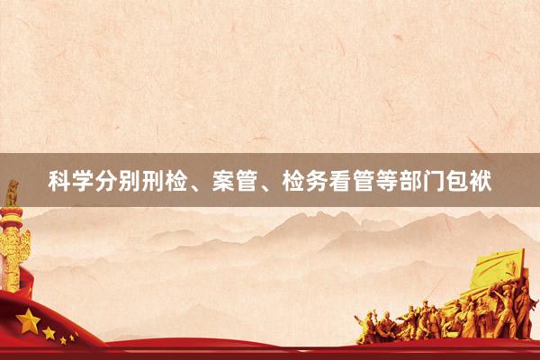科学分别刑检、案管、检务看管等部门包袱