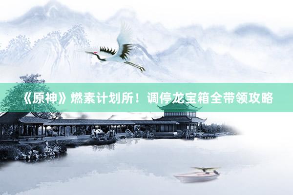 《原神》燃素计划所！调停龙宝箱全带领攻略