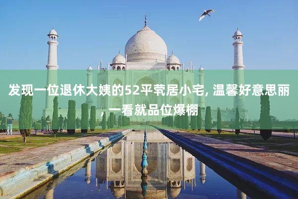 发现一位退休大姨的52平茕居小宅, 温馨好意思丽, 一看就品位爆棚