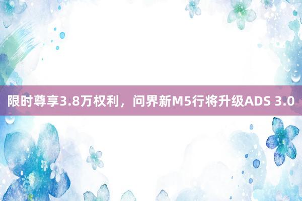 限时尊享3.8万权利，问界新M5行将升级ADS 3.0