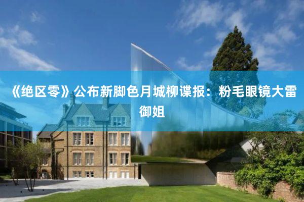 《绝区零》公布新脚色月城柳谍报：粉毛眼镜大雷御姐