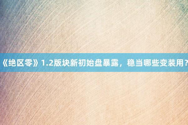《绝区零》1.2版块新初始盘暴露，稳当哪些变装用？