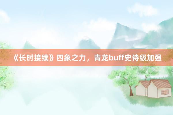 《长时接续》四象之力，青龙buff史诗级加强