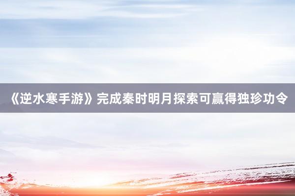 《逆水寒手游》完成秦时明月探索可赢得独珍功令
