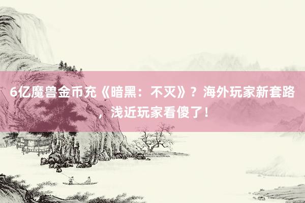 6亿魔兽金币充《暗黑：不灭》？海外玩家新套路，浅近玩家看傻了！