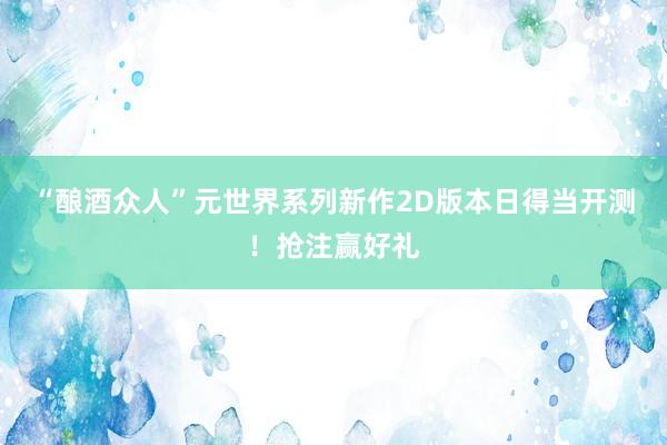 “酿酒众人”元世界系列新作2D版本日得当开测！抢注赢好礼