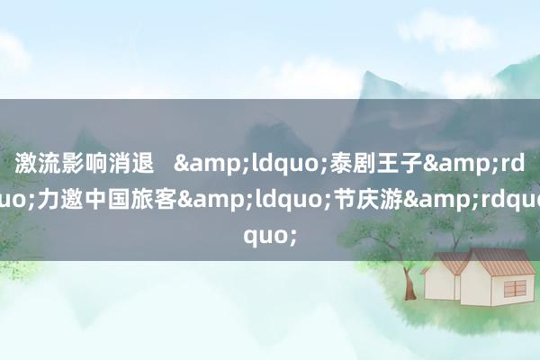 激流影响消退   &ldquo;泰剧王子&rdquo;力邀中国旅客&ldquo;节庆游&rdquo;
