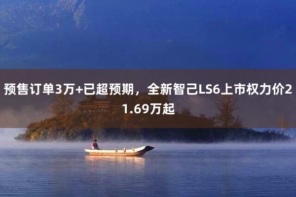 预售订单3万+已超预期，全新智己LS6上市权力价21.69万起