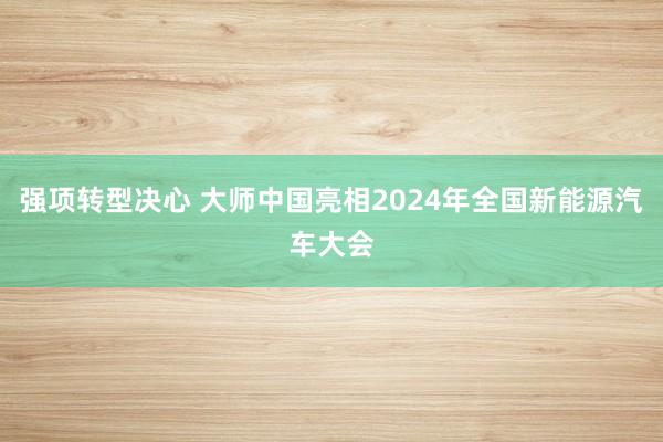 强项转型决心 大师中国亮相2024年全国新能源汽车大会