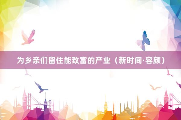 为乡亲们留住能致富的产业（新时间·容颜）