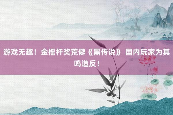 游戏无趣！金摇杆奖荒僻《黑传说》 国内玩家为其鸣造反！