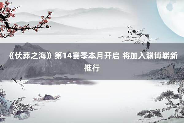 《伏莽之海》第14赛季本月开启 将加入渊博崭新推行