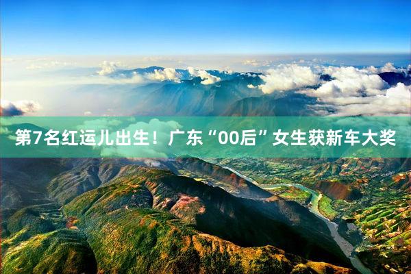 第7名红运儿出生！广东“00后”女生获新车大奖