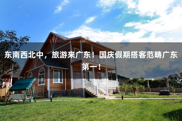 东南西北中，旅游来广东！国庆假期搭客范畴广东第一！