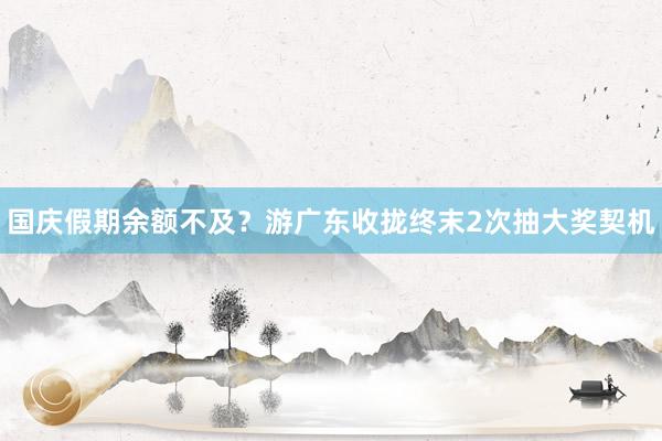 国庆假期余额不及？游广东收拢终末2次抽大奖契机