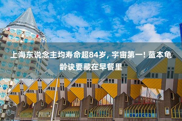 上海东说念主均寿命超84岁, 宇宙第一! 蓝本龟龄诀要藏在早餐里
