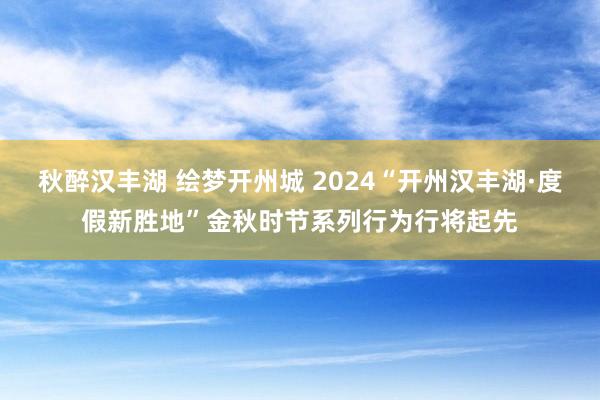 秋醉汉丰湖 绘梦开州城 2024“开州汉丰湖·度假新胜地”金秋时节系列行为行将起先