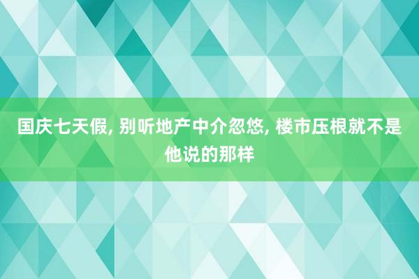 国庆七天假, 别听地产中介忽悠, 楼市压根就不是他说的那样