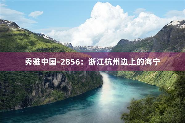 秀雅中国-2856：浙江杭州边上的海宁