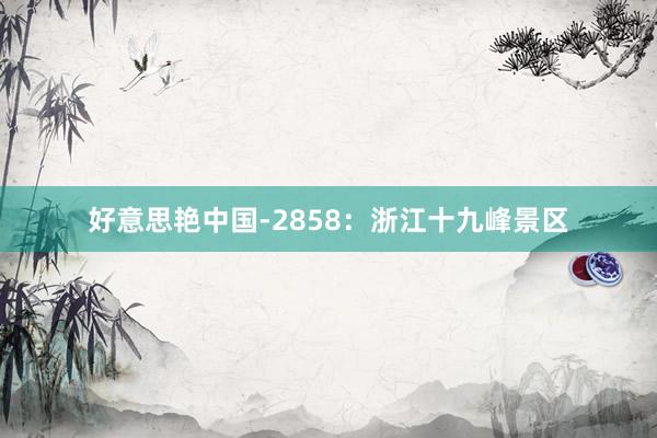 好意思艳中国-2858：浙江十九峰景区