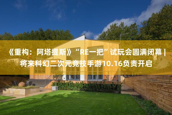 《重构：阿塔提斯》“RE一把”试玩会圆满闭幕 |将来科幻二次元竞技手游10.16负责开启