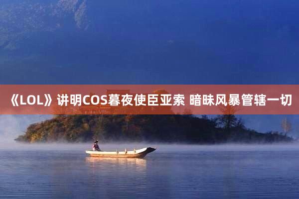 《LOL》讲明COS暮夜使臣亚索 暗昧风暴管辖一切