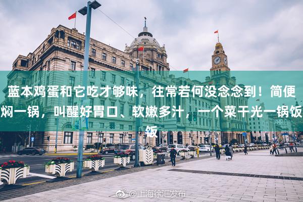 蓝本鸡蛋和它吃才够味，往常若何没念念到！简便焖一锅，叫醒好胃口、软嫩多汁，一个菜干光一锅饭